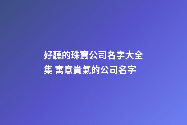好聽的珠寶公司名字大全集 寓意貴氣的公司名字-第1張-公司起名-玄機派